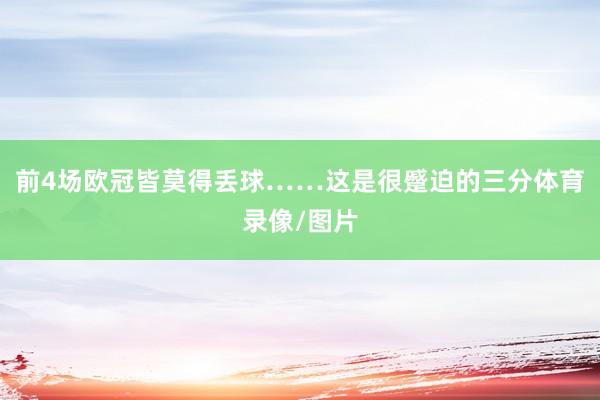 前4场欧冠皆莫得丢球……这是很蹙迫的三分体育录像/图片