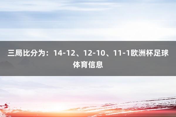 三局比分为：14-12、12-10、11-1欧洲杯足球体育信息