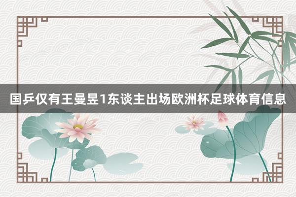 国乒仅有王曼昱1东谈主出场欧洲杯足球体育信息