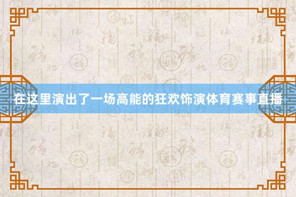 在这里演出了一场高能的狂欢饰演体育赛事直播