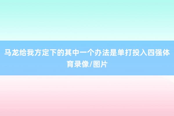 马龙给我方定下的其中一个办法是单打投入四强体育录像/图片