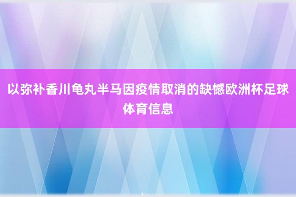 以弥补香川龟丸半马因疫情取消的缺憾欧洲杯足球体育信息