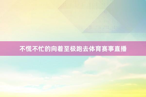 不慌不忙的向着至极跑去体育赛事直播
