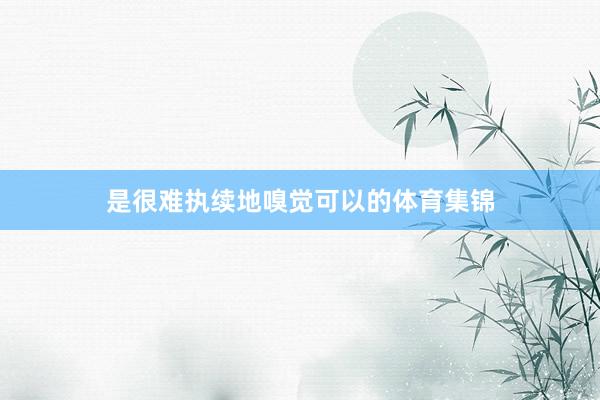 是很难执续地嗅觉可以的体育集锦