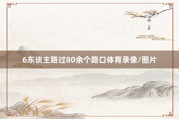 6东谈主路过80余个路口体育录像/图片
