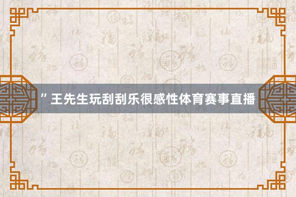 ”　　王先生玩刮刮乐很感性体育赛事直播