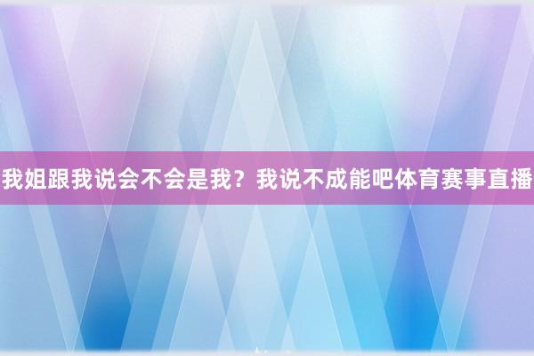 我姐跟我说会不会是我？我说不成能吧体育赛事直播