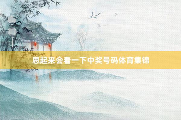思起来会看一下中奖号码体育集锦