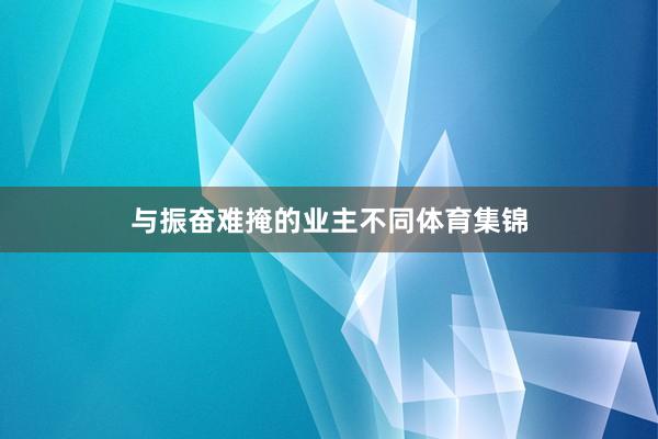 与振奋难掩的业主不同体育集锦