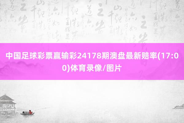 中国足球彩票赢输彩24178期澳盘最新赔率(17:00)体育录像/图片