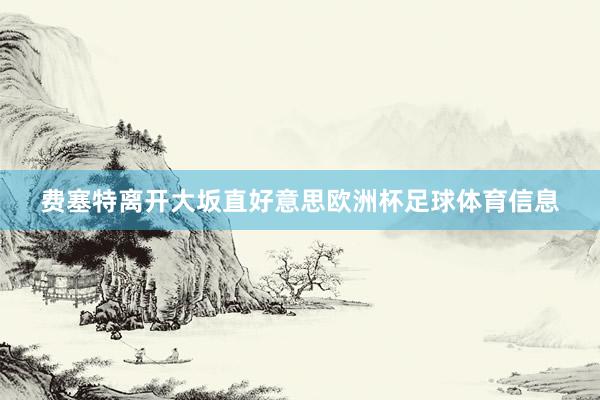 费塞特离开大坂直好意思欧洲杯足球体育信息