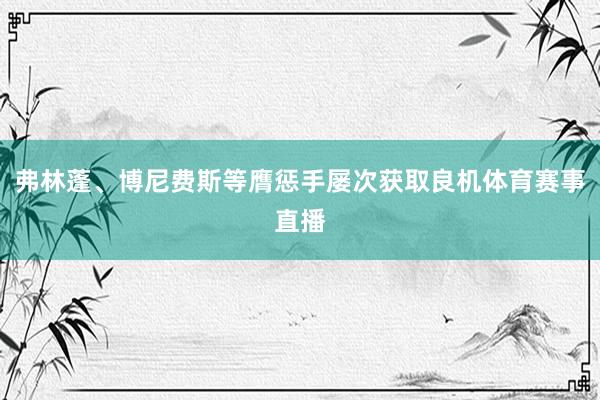 弗林蓬、博尼费斯等膺惩手屡次获取良机体育赛事直播