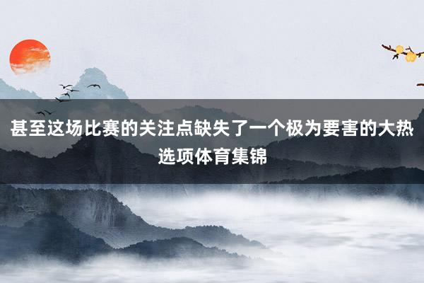 甚至这场比赛的关注点缺失了一个极为要害的大热选项体育集锦