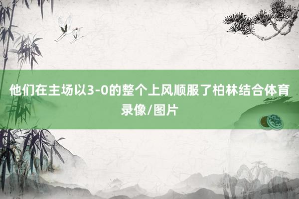 他们在主场以3-0的整个上风顺服了柏林结合体育录像/图片