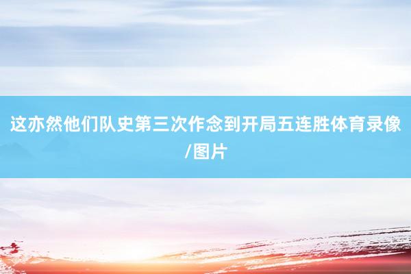 这亦然他们队史第三次作念到开局五连胜体育录像/图片