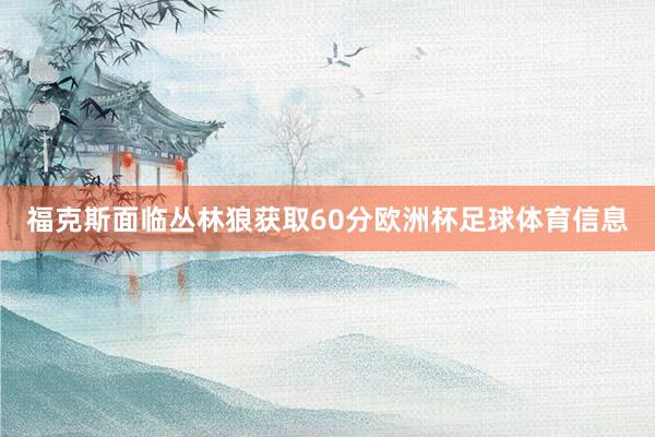福克斯面临丛林狼获取60分欧洲杯足球体育信息