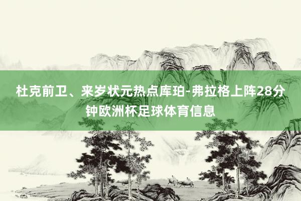 杜克前卫、来岁状元热点库珀-弗拉格上阵28分钟欧洲杯足球体育信息