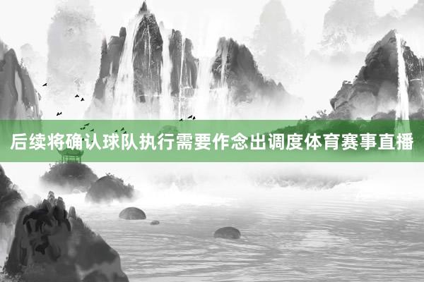 后续将确认球队执行需要作念出调度体育赛事直播