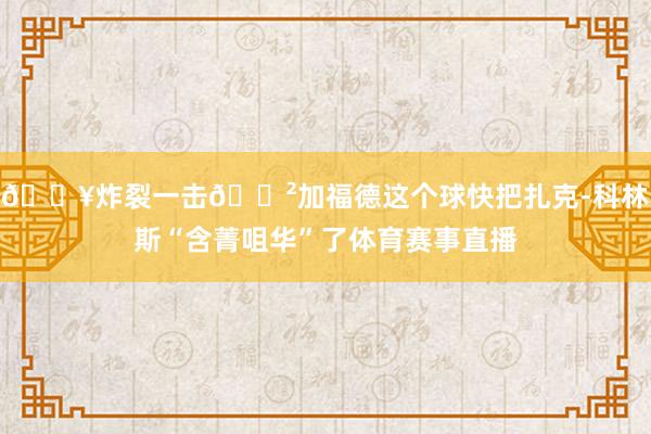 💥炸裂一击😲加福德这个球快把扎克-科林斯“含菁咀华”了体育赛事直播