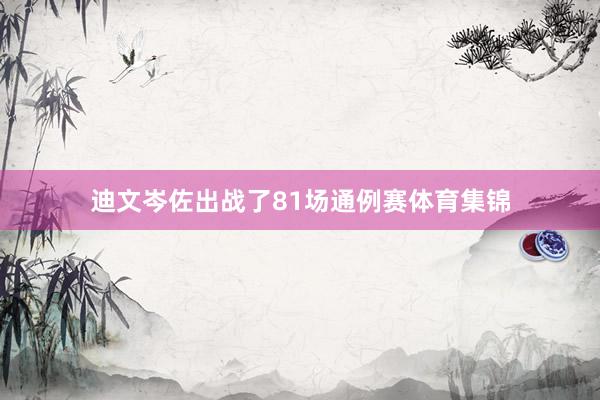 迪文岑佐出战了81场通例赛体育集锦