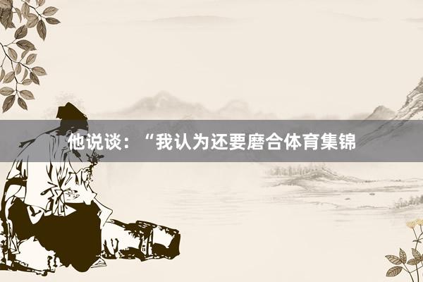 他说谈：“我认为还要磨合体育集锦