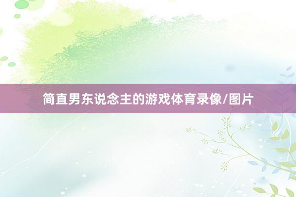 简直男东说念主的游戏体育录像/图片