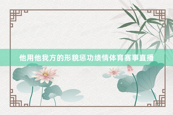 他用他我方的形貌惩功绩情体育赛事直播