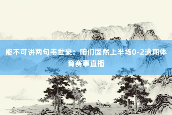 能不可讲两句韦世豪：咱们固然上半场0-2逾期体育赛事直播
