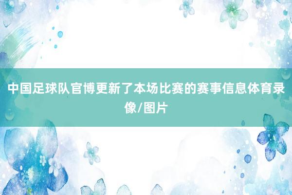 中国足球队官博更新了本场比赛的赛事信息体育录像/图片