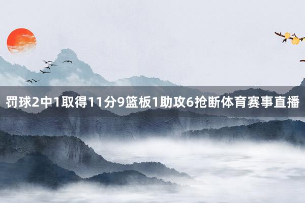 罚球2中1取得11分9篮板1助攻6抢断体育赛事直播