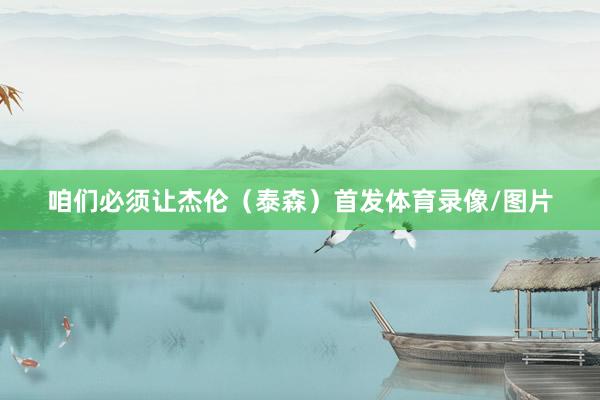 咱们必须让杰伦（泰森）首发体育录像/图片