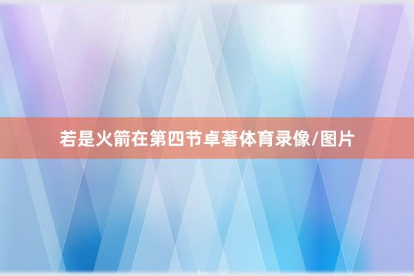若是火箭在第四节卓著体育录像/图片