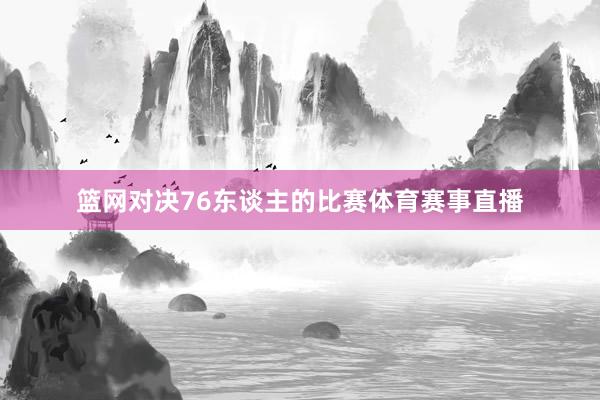 篮网对决76东谈主的比赛体育赛事直播