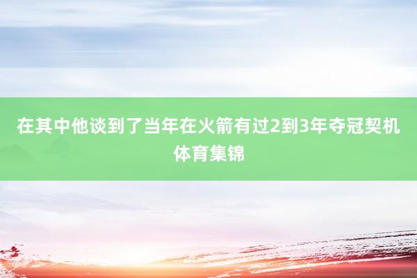 在其中他谈到了当年在火箭有过2到3年夺冠契机体育集锦