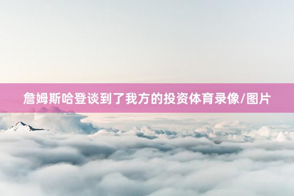 詹姆斯哈登谈到了我方的投资体育录像/图片