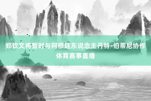 郑钦文将暂时与阿根廷东说念主丹特-伯蒂尼协作体育赛事直播