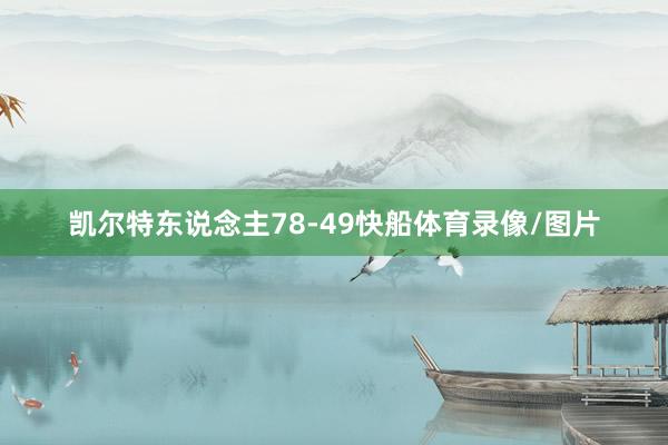 凯尔特东说念主78-49快船体育录像/图片