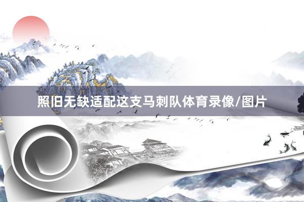 照旧无缺适配这支马刺队体育录像/图片