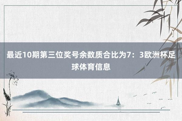 最近10期第三位奖号余数质合比为7：3欧洲杯足球体育信息