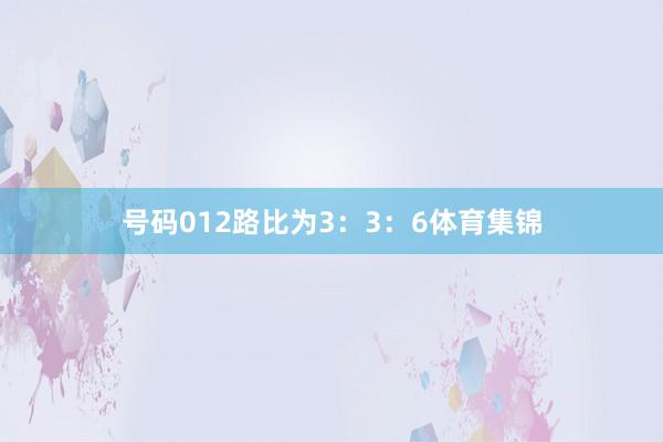 号码012路比为3：3：6体育集锦