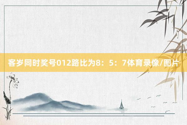 客岁同时奖号012路比为8：5：7体育录像/图片