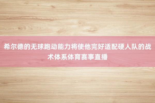 希尔德的无球跑动能力将使他完好适配硬人队的战术体系体育赛事直播
