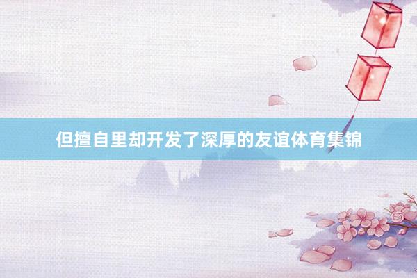但擅自里却开发了深厚的友谊体育集锦