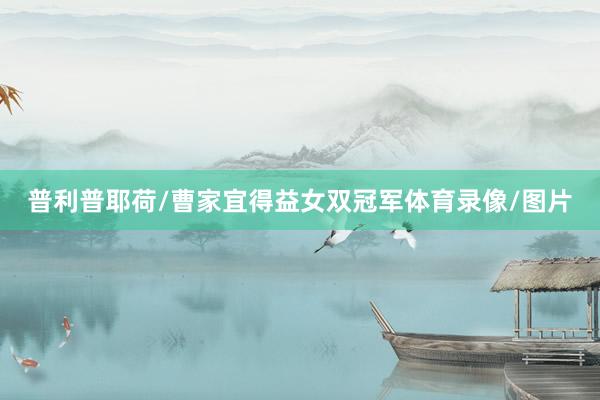 普利普耶荷/曹家宜得益女双冠军体育录像/图片