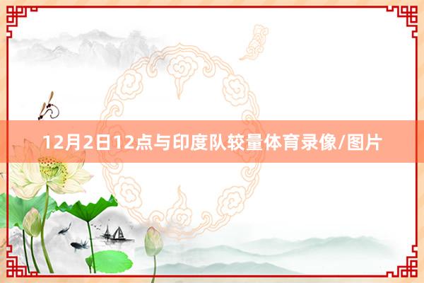 12月2日12点与印度队较量体育录像/图片