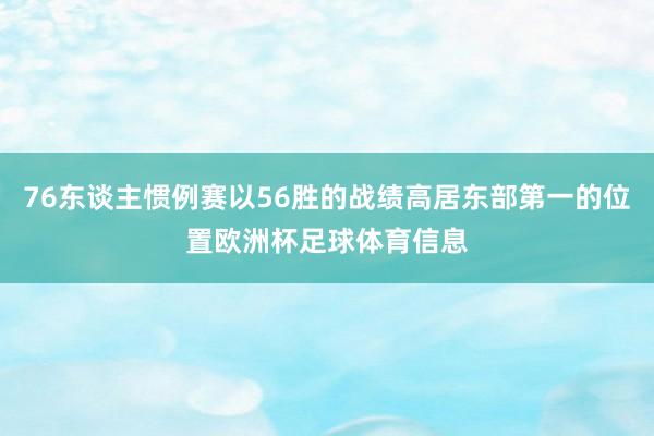 76东谈主惯例赛以56胜的战绩高居东部第一的位置欧洲杯足球体育信息