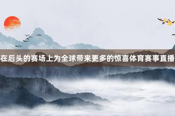 在后头的赛场上为全球带来更多的惊喜体育赛事直播