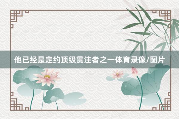 他已经是定约顶级贯注者之一体育录像/图片