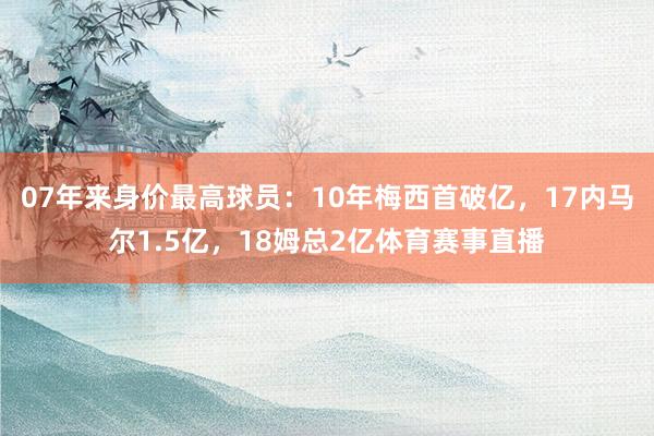 07年来身价最高球员：10年梅西首破亿，17内马尔1.5亿，18姆总2亿体育赛事直播