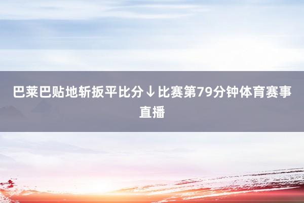 巴莱巴贴地斩扳平比分↓比赛第79分钟体育赛事直播